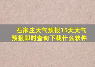 石家庄天气预报15天天气预报即时查询下载什么软件