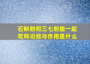 石斛粉和三七粉能一起吃吗功效与作用是什么