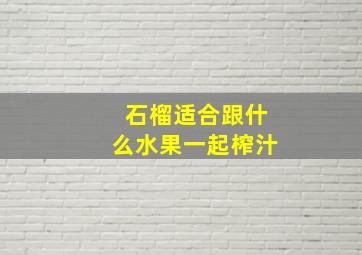 石榴适合跟什么水果一起榨汁