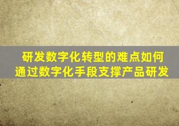 研发数字化转型的难点如何通过数字化手段支撑产品研发