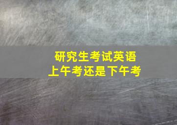 研究生考试英语上午考还是下午考