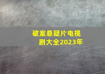 破案悬疑片电视剧大全2023年