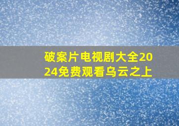 破案片电视剧大全2024免费观看乌云之上