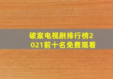 破案电视剧排行榜2021前十名免费观看