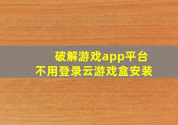 破解游戏app平台不用登录云游戏盒安装