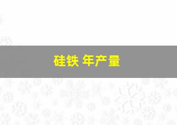 硅铁 年产量