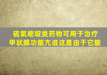 硫氧嘧啶类药物可用于治疗甲状腺功能亢进这是由于它能