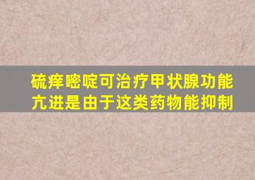 硫痒嘧啶可治疗甲状腺功能亢进是由于这类药物能抑制