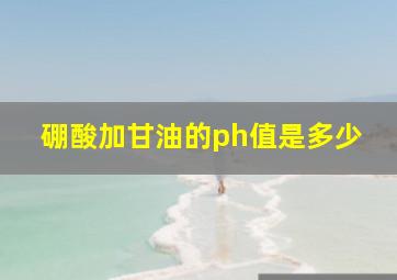 硼酸加甘油的ph值是多少