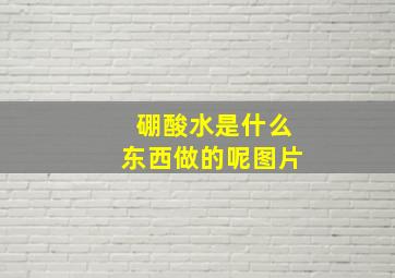 硼酸水是什么东西做的呢图片