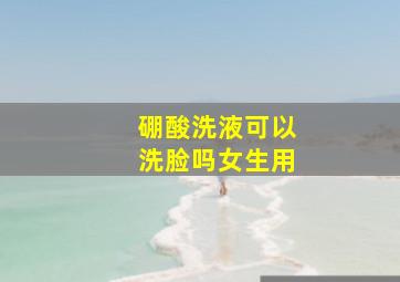 硼酸洗液可以洗脸吗女生用