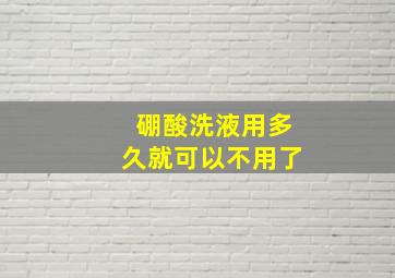 硼酸洗液用多久就可以不用了