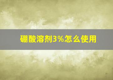 硼酸溶剂3%怎么使用