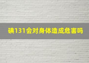 碘131会对身体造成危害吗