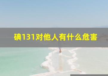 碘131对他人有什么危害