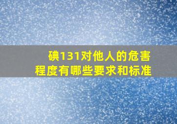 碘131对他人的危害程度有哪些要求和标准