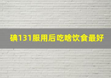 碘131服用后吃啥饮食最好