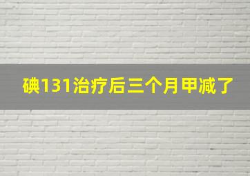 碘131治疗后三个月甲减了