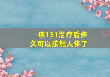 碘131治疗后多久可以接触人体了