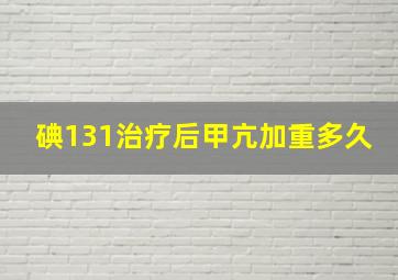 碘131治疗后甲亢加重多久