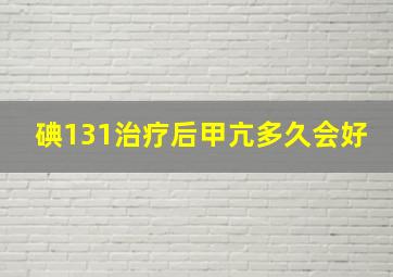 碘131治疗后甲亢多久会好