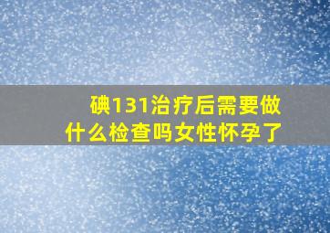 碘131治疗后需要做什么检查吗女性怀孕了