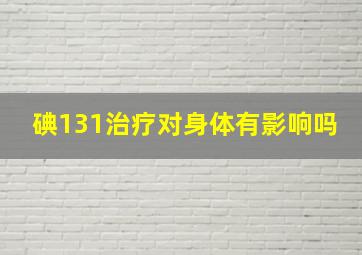 碘131治疗对身体有影响吗