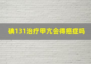 碘131治疗甲亢会得癌症吗