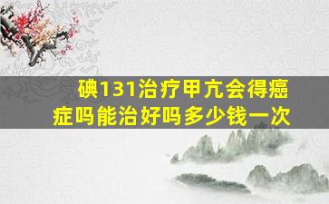 碘131治疗甲亢会得癌症吗能治好吗多少钱一次