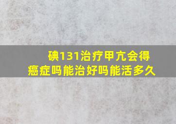 碘131治疗甲亢会得癌症吗能治好吗能活多久