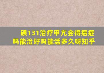 碘131治疗甲亢会得癌症吗能治好吗能活多久呀知乎