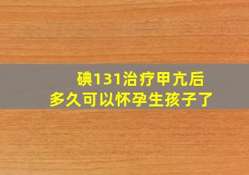 碘131治疗甲亢后多久可以怀孕生孩子了