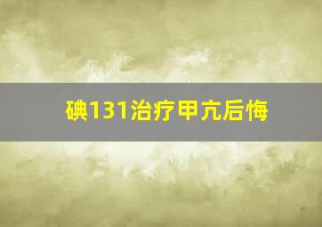 碘131治疗甲亢后悔