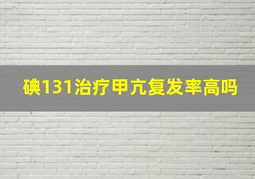 碘131治疗甲亢复发率高吗