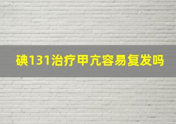 碘131治疗甲亢容易复发吗