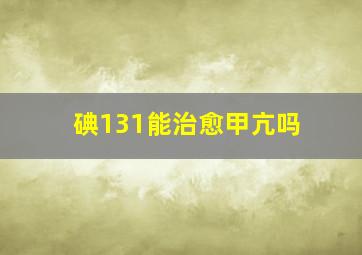 碘131能治愈甲亢吗