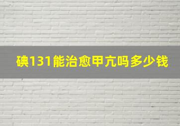 碘131能治愈甲亢吗多少钱