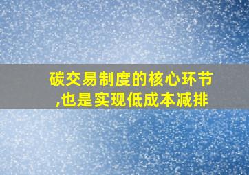 碳交易制度的核心环节,也是实现低成本减排