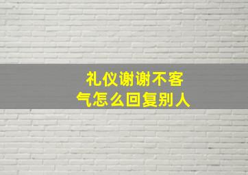 礼仪谢谢不客气怎么回复别人