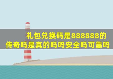 礼包兑换码是888888的传奇吗是真的吗吗安全吗可靠吗