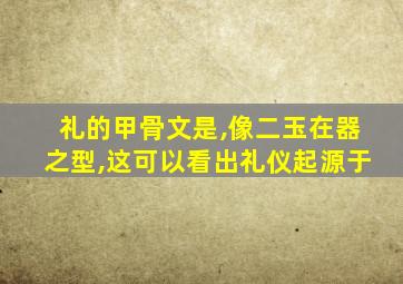 礼的甲骨文是,像二玉在器之型,这可以看出礼仪起源于