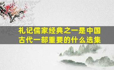 礼记儒家经典之一是中国古代一部重要的什么选集