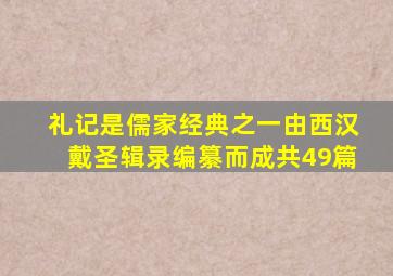 礼记是儒家经典之一由西汉戴圣辑录编纂而成共49篇