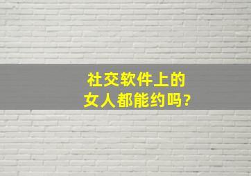 社交软件上的女人都能约吗?