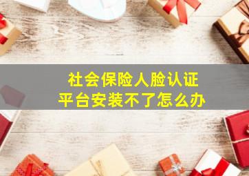 社会保险人脸认证平台安装不了怎么办