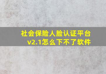 社会保险人脸认证平台v2.1怎么下不了软件