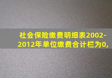 社会保险缴费明细表2002-2012年单位缴费合计栏为0,