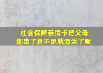 社会保障亲情卡把父母绑定了是不是就激活了呢