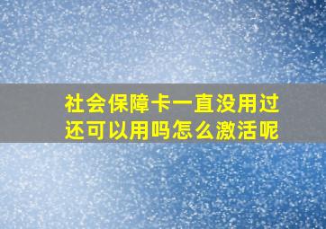 社会保障卡一直没用过还可以用吗怎么激活呢