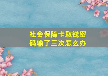 社会保障卡取钱密码输了三次怎么办